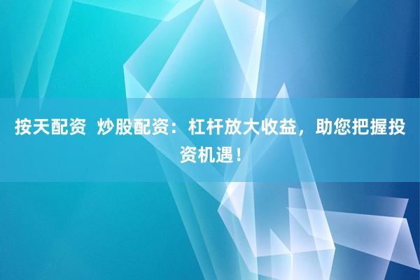 按天配资  炒股配资：杠杆放大收益，助您把握投资机遇！