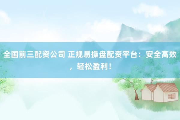 全国前三配资公司 正规易操盘配资平台：安全高效，轻松盈利！