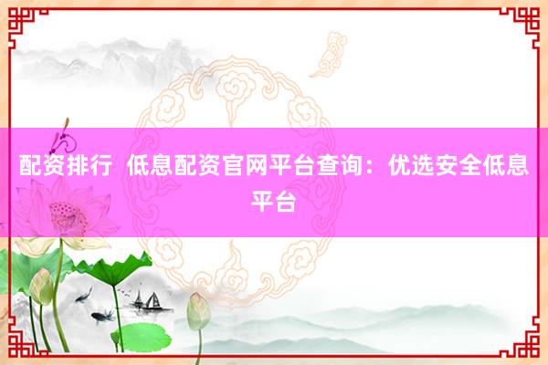 配资排行  低息配资官网平台查询：优选安全低息平台