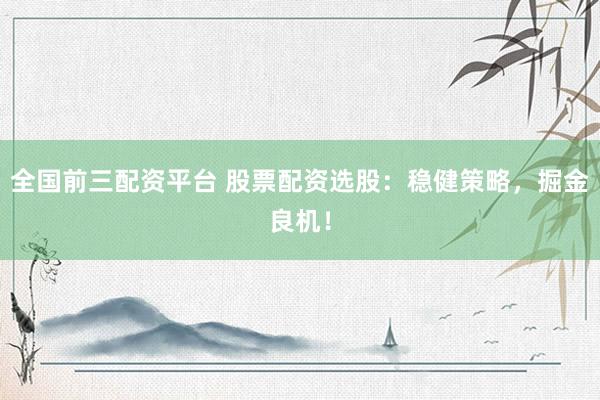 全国前三配资平台 股票配资选股:稳健策略,掘金良机!
