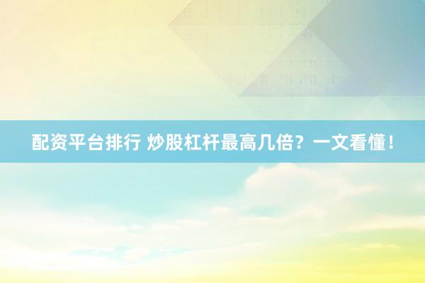 配资平台排行 炒股杠杆最高几倍？一文看懂！