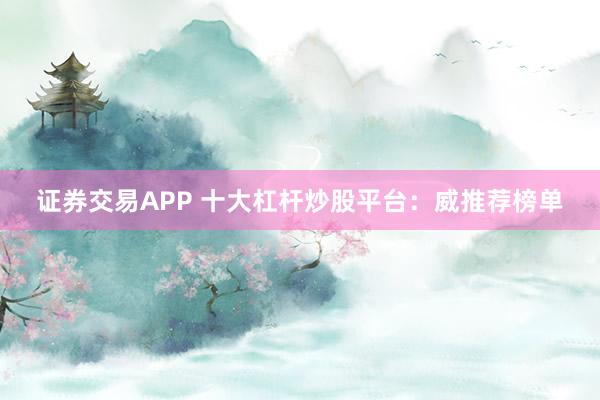 证券交易APP 十大杠杆炒股平台：威推荐榜单