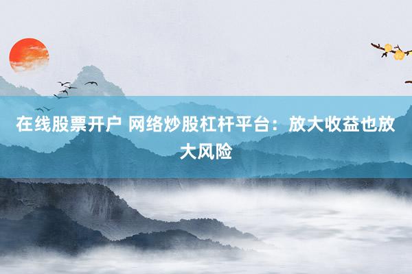 在线股票开户 网络炒股杠杆平台：放大收益也放大风险
