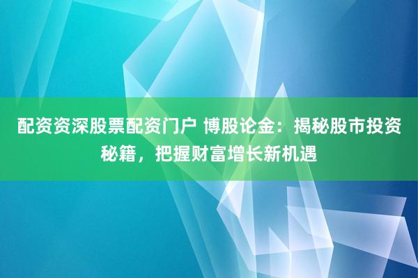 配资资深股票配资门户 博股论金：揭秘股市投资秘籍，把握财富增长新机遇