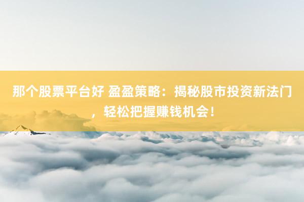 那个股票平台好 盈盈策略:揭秘股市投资新法门,轻松把握赚钱机会!
