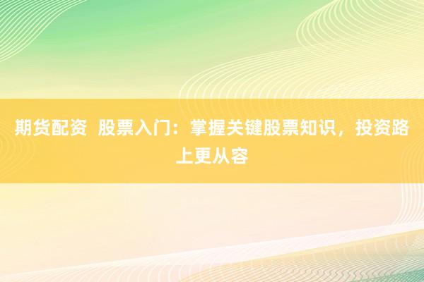 期货配资  股票入门：掌握关键股票知识，投资路上更从容